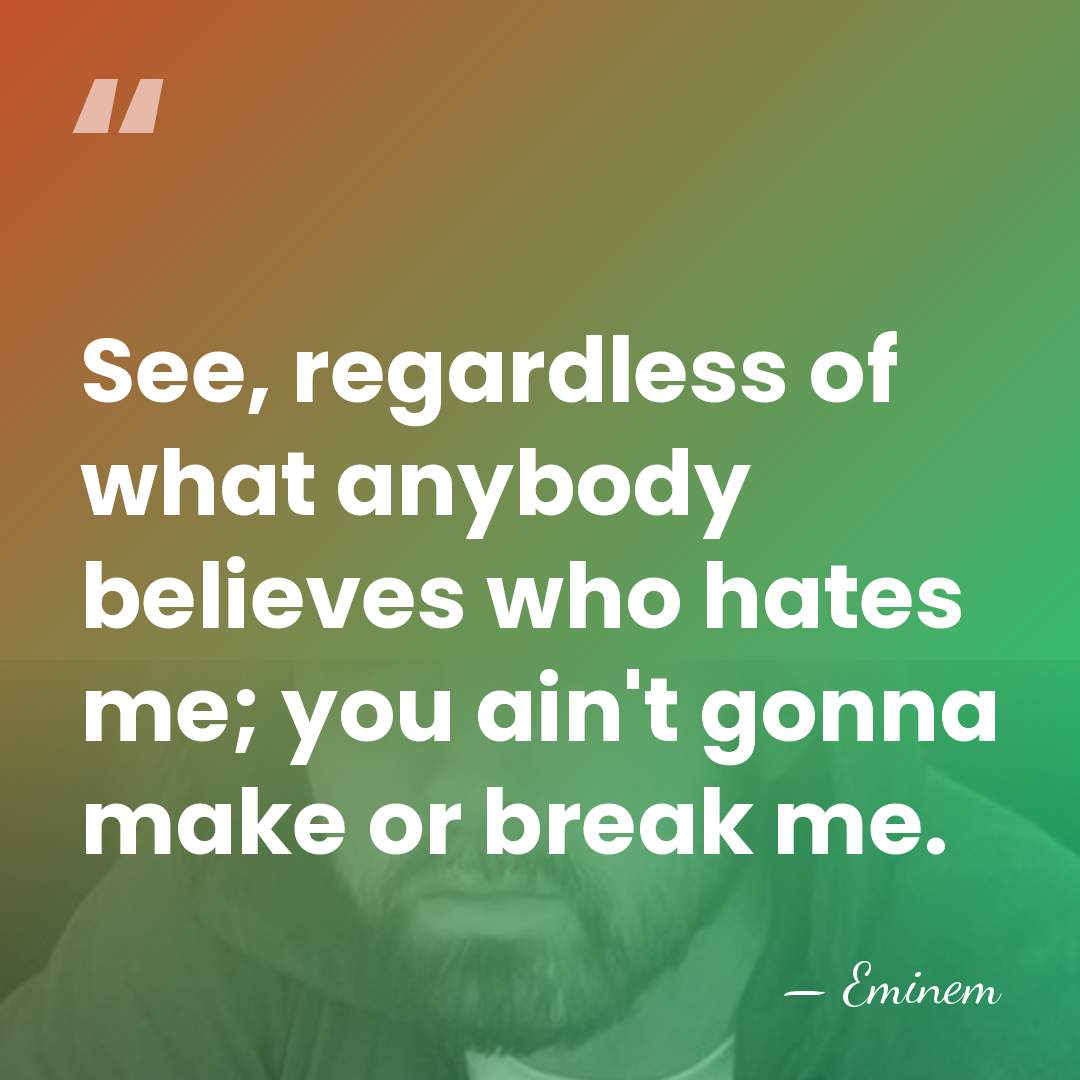 See, regardless of what anybody believes who hates me; you ain't gonna&hellip; - Eminem