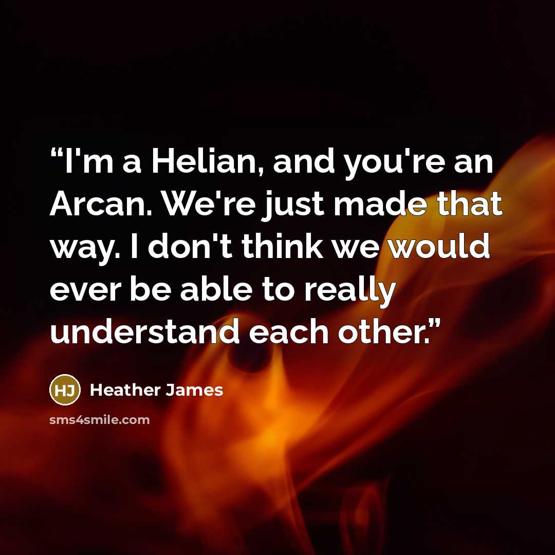 “I'm a Helian, and you're an Arcan. We're just made that way. I don't think we would ever be able to really understand each other.” quote by Heather James