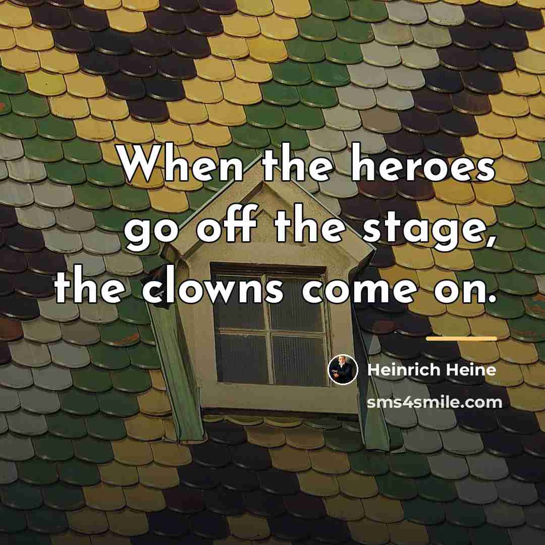 “When the heroes go off the stage, the clowns come…” quote by Heinrich Heine