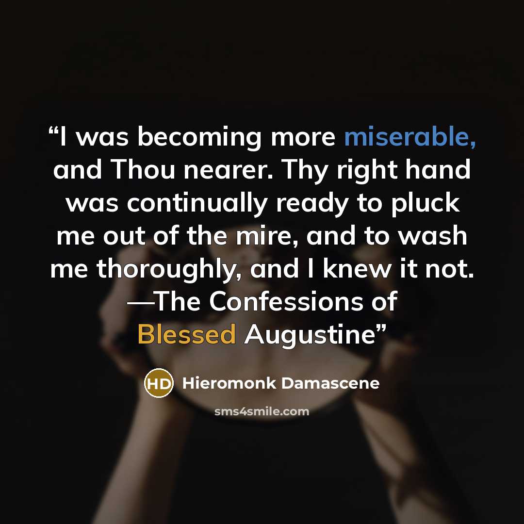 “I was becoming more miserable, and Thou nearer. Thy right hand was continually ready to pluck me out of the mire, and to wash me thoroughly, and I knew it not. —The Confessions of Blessed Augustine” quote by Hieromonk Damascene
