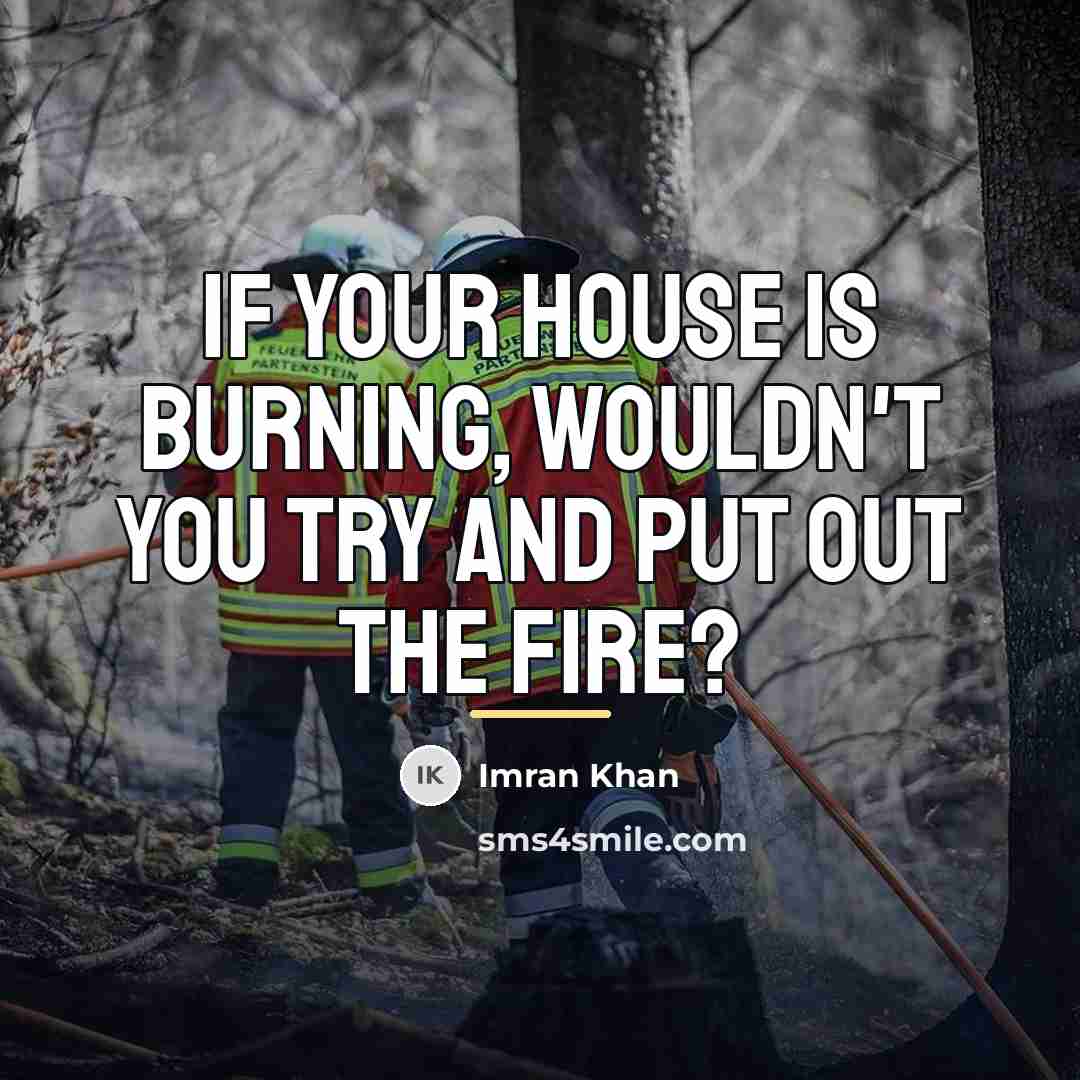 “If your house is burning, wouldn't you try and put…” quote by Imran Khan