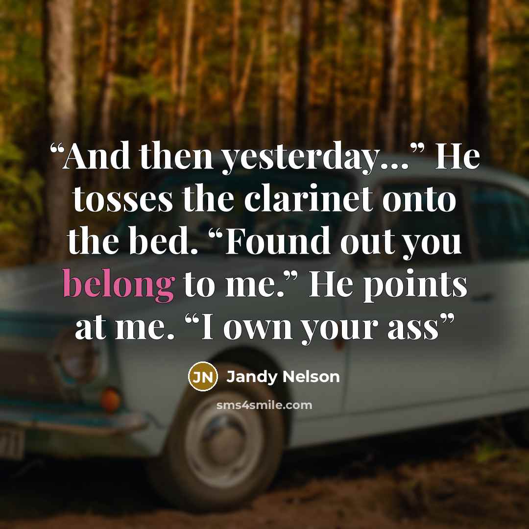 “And then yesterday…” He tosses the clarinet onto the bed. “Found out you belong to me.” He points at me. “I own your ass” quote by Jandy Nelson