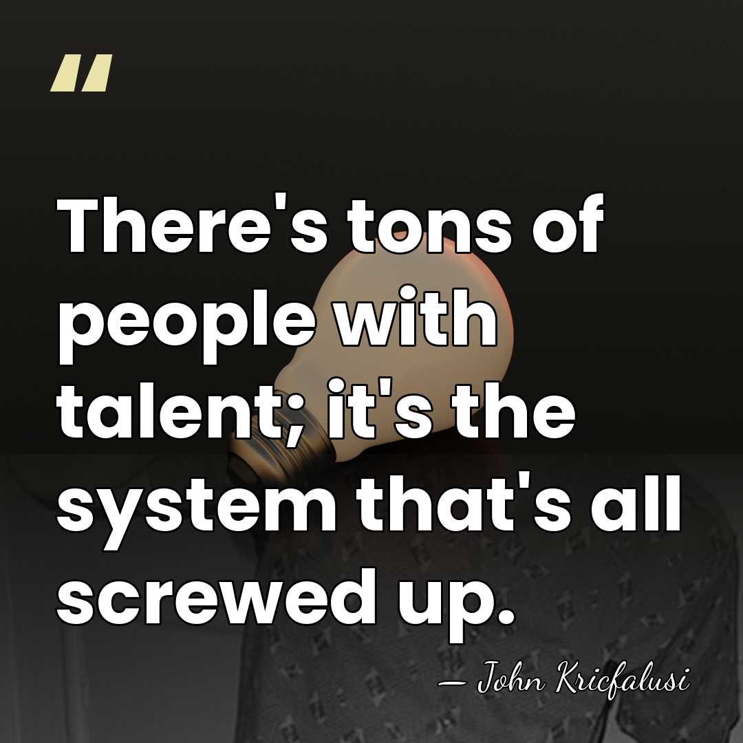 There's tons of people with talent; it's the system that's all screwed&hellip; - John Kricfalusi