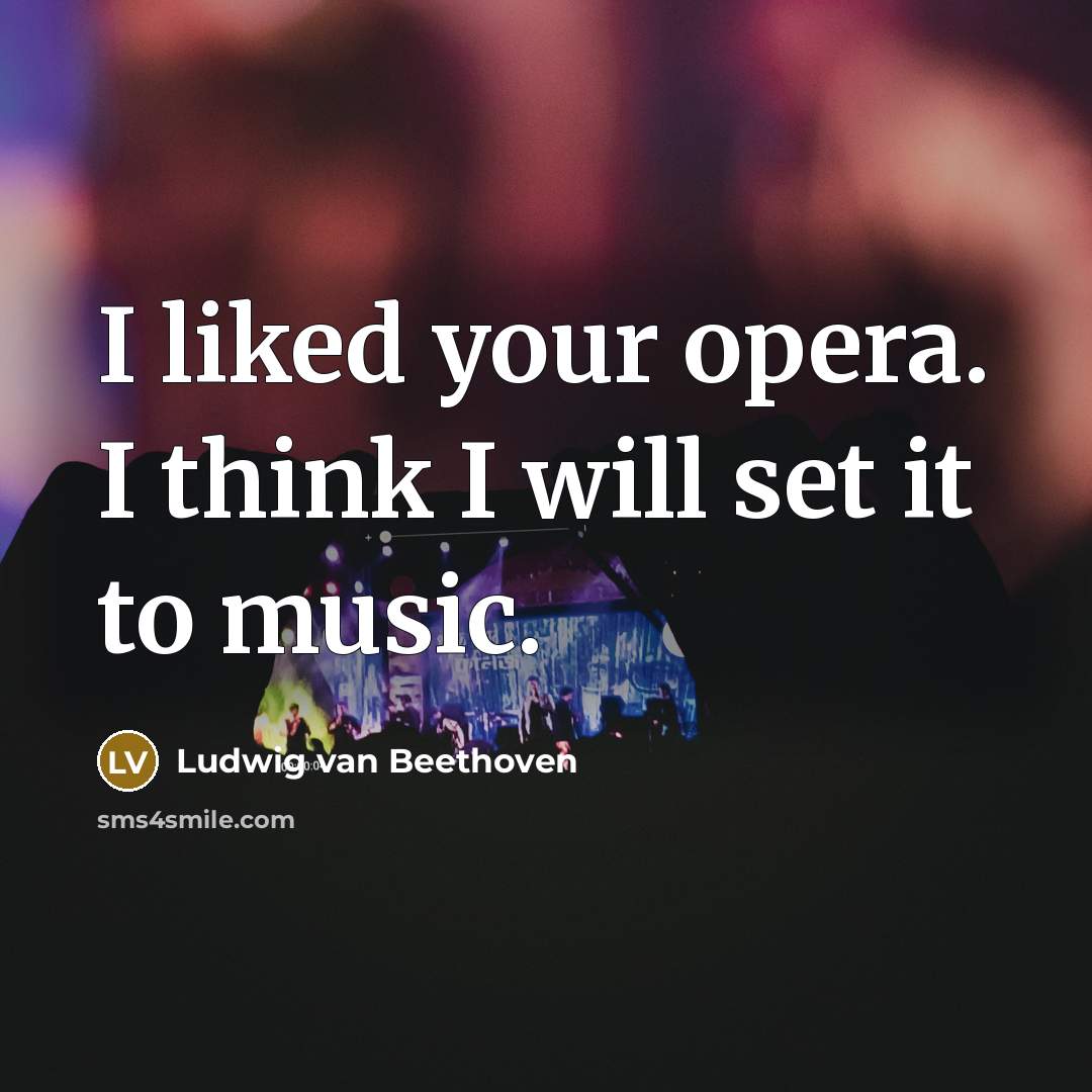 “I liked your opera. I think I will set it…” quote by Ludwig van Beethoven