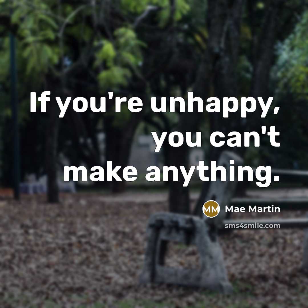 “If you're unhappy, you can't make anything.…” quote by Mae Martin