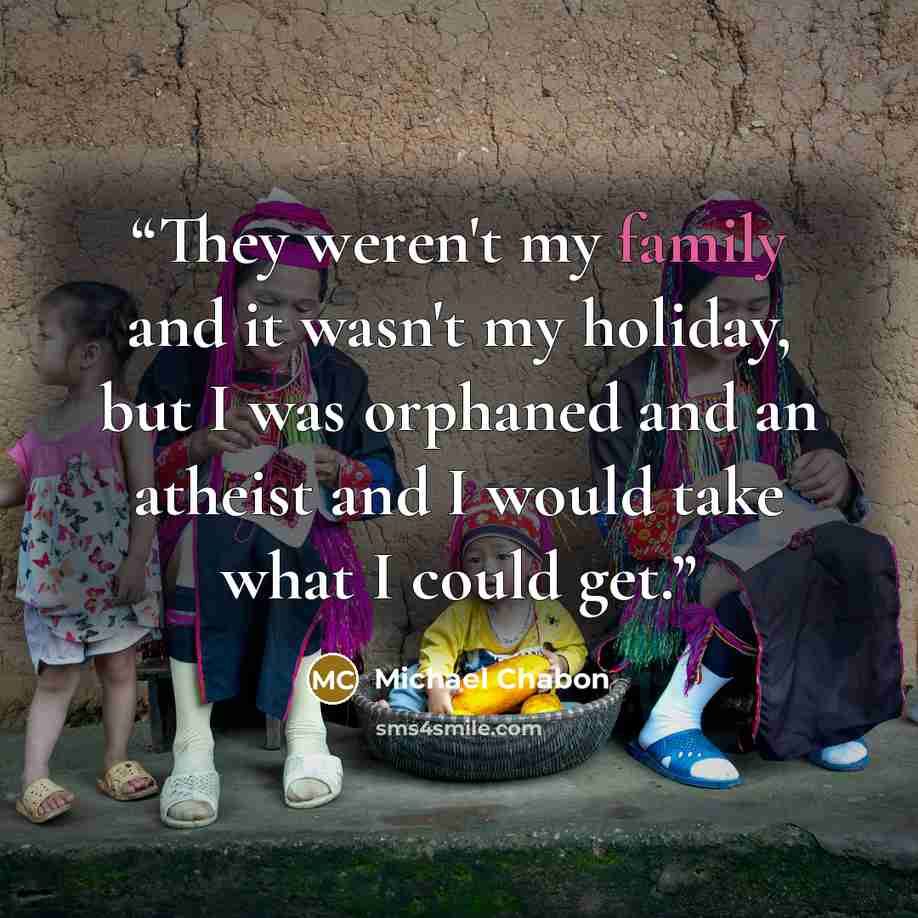 “They weren't my family and it wasn't my holiday, but I was orphaned and an atheist and I would take what I could get.” quote by Michael Chabon