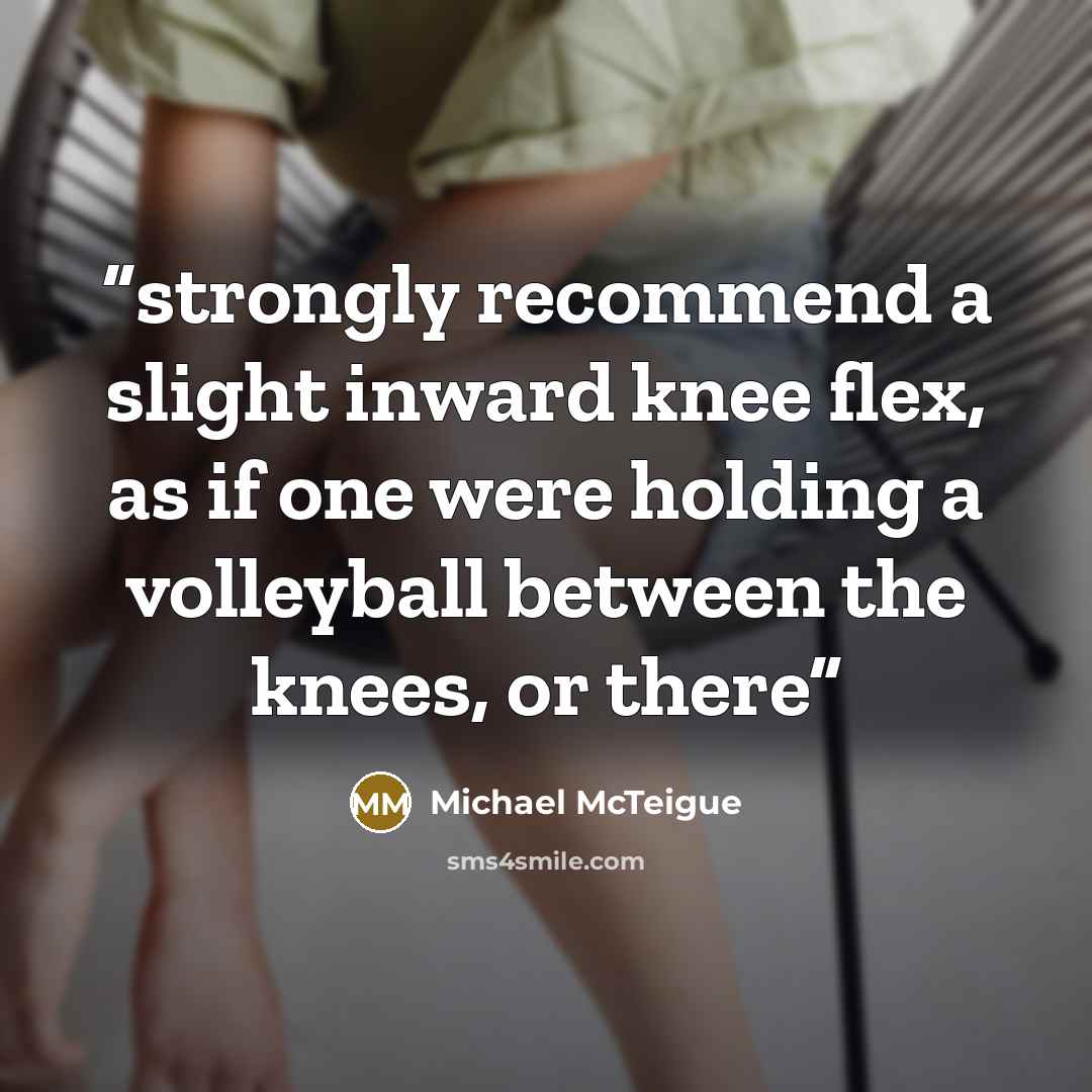 “strongly recommend a slight inward knee flex, as if one were holding a volleyball between the knees, or there” quote by Michael McTeigue