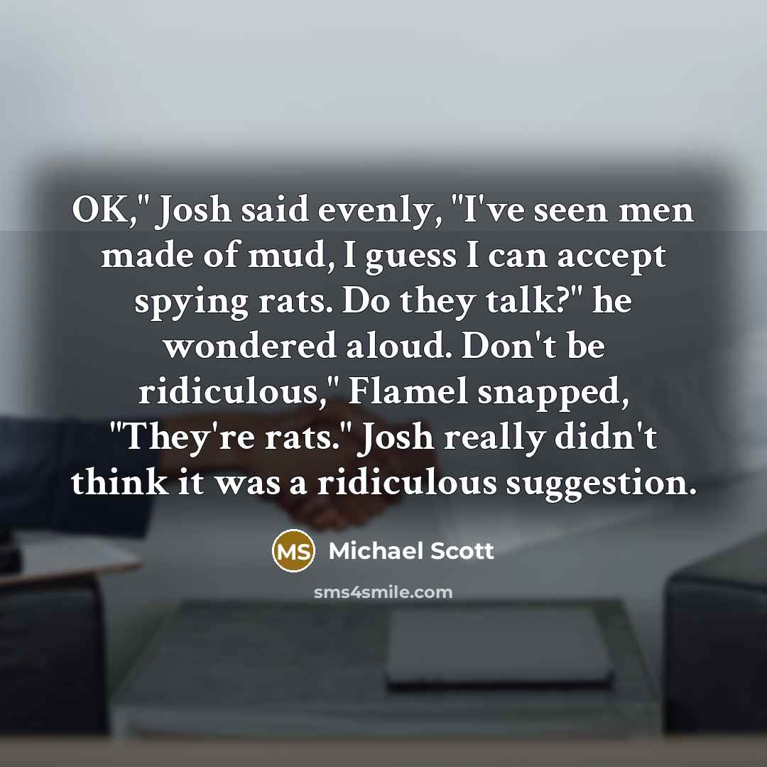 “OK," Josh said evenly, "I've seen men made of mud,…” quote by Michael Scott