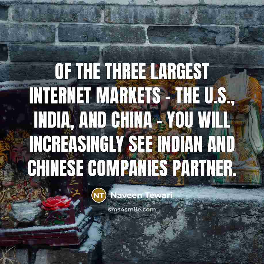 “Of the three largest Internet markets - the U.S., India, and China - you will increasingly see Indian and Chinese companies partner.” quote by Naveen Tewari