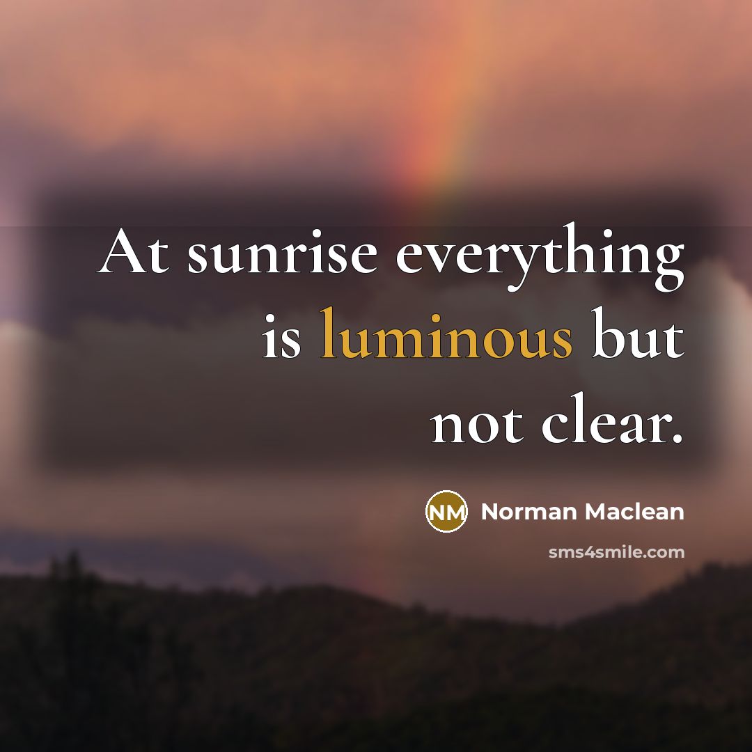 “At sunrise everything is luminous but not clear.…” quote by Norman Maclean