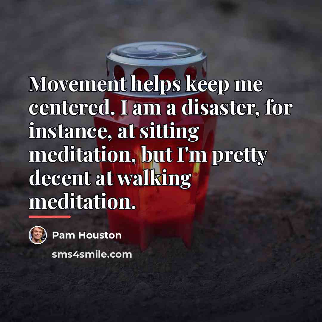 “Movement helps keep me centered. I am a disaster, for…” quote by Pam Houston