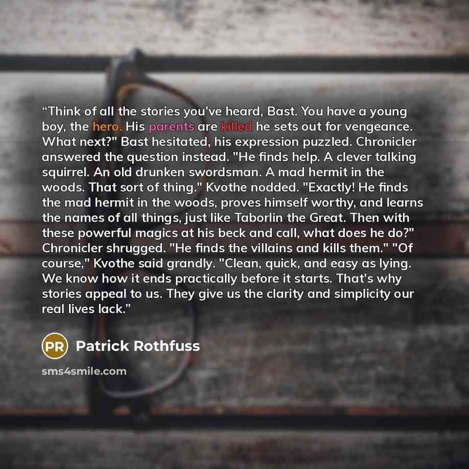 “Think of all the stories you've heard, Bast. You have a young boy, the hero. His parents are killed he sets out for vengeance. What next?" Bast hesitated, his expression puzzled. Chronicler answered the question instead. "He finds help. A clever talking squirrel. An old drunken swordsman. A mad…” quote by Patrick Rothfuss