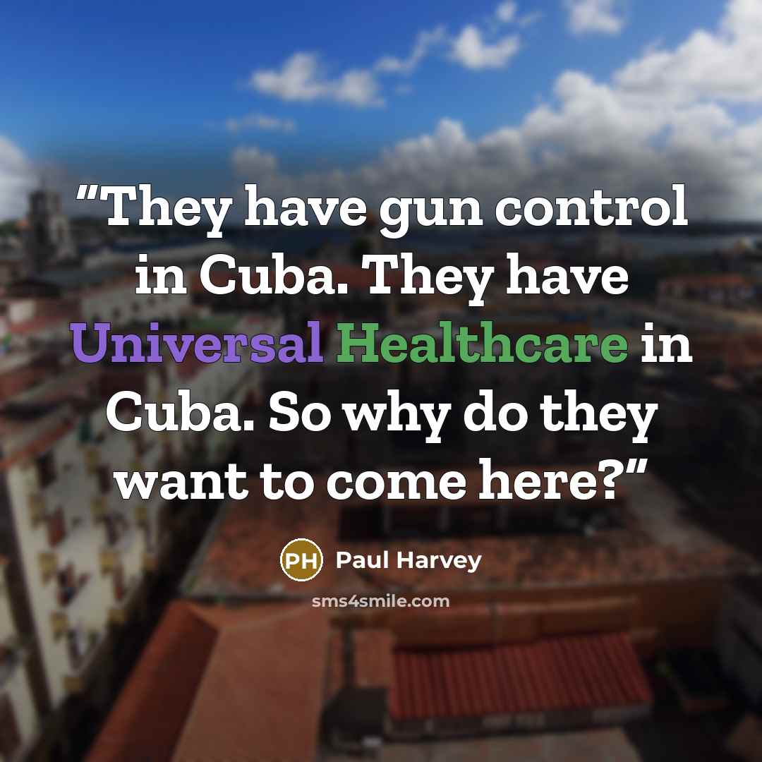 “They have gun control in Cuba. They have Universal Healthcare in Cuba. So why do they want to come here?” quote by Paul Harvey