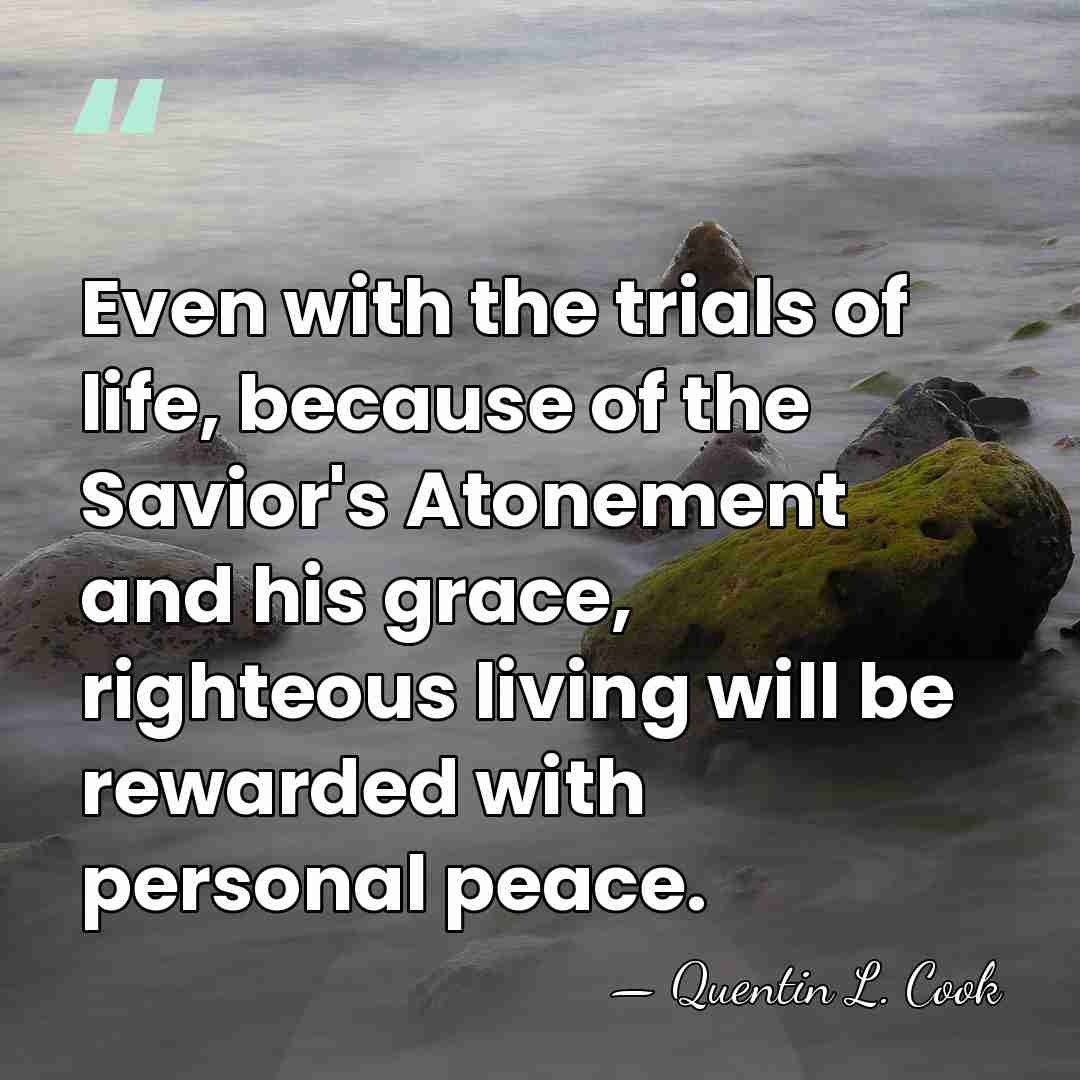 Even with the trials of life, because of the Savior's Atonement and&hellip; - Quentin L. Cook
