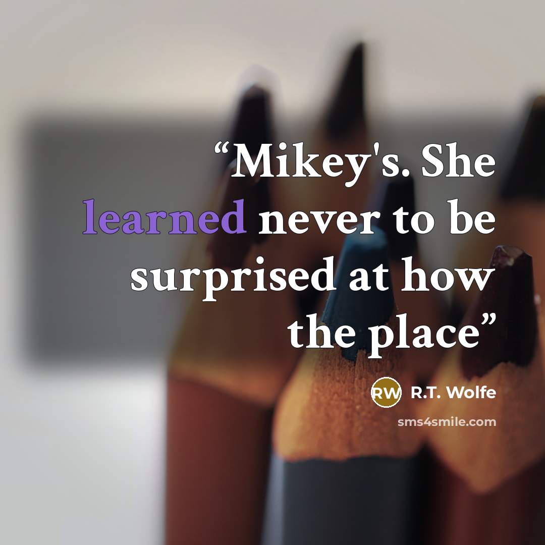 “Mikey's. She learned never to be surprised at how the place” quote by R.T. Wolfe