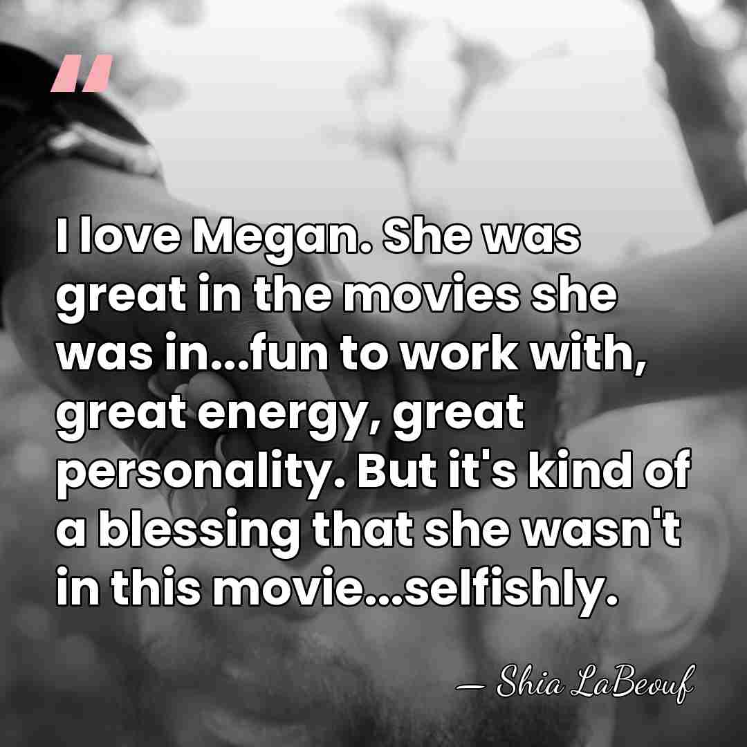 I love Megan. She was great in the movies she was in...fun&hellip; - Shia Labeouf