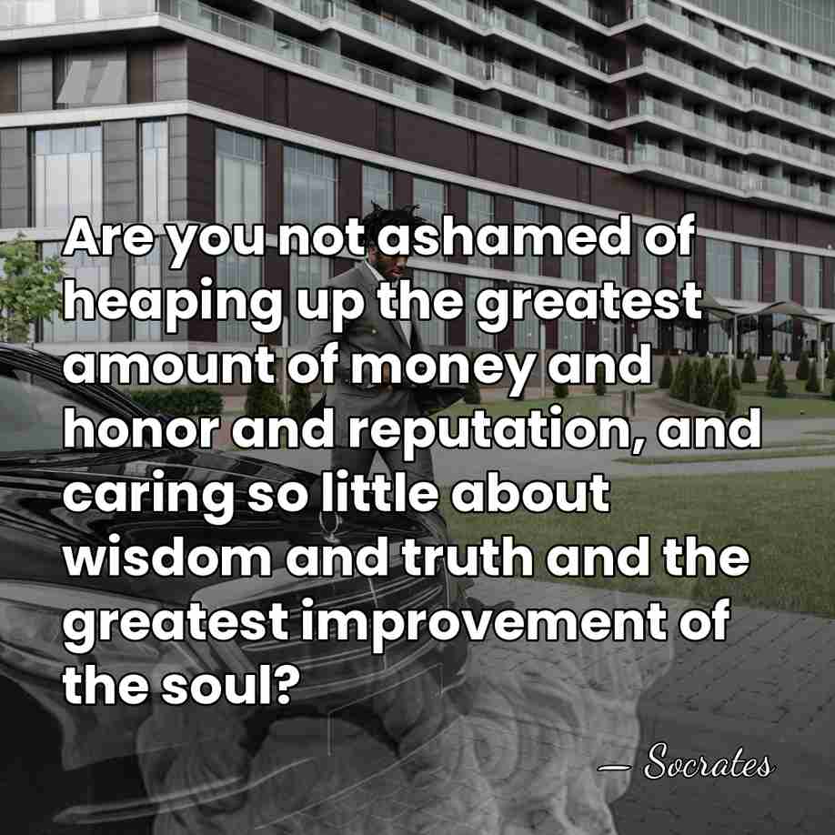 Are you not ashamed of heaping up the greatest amount of money&hellip; - Socrates