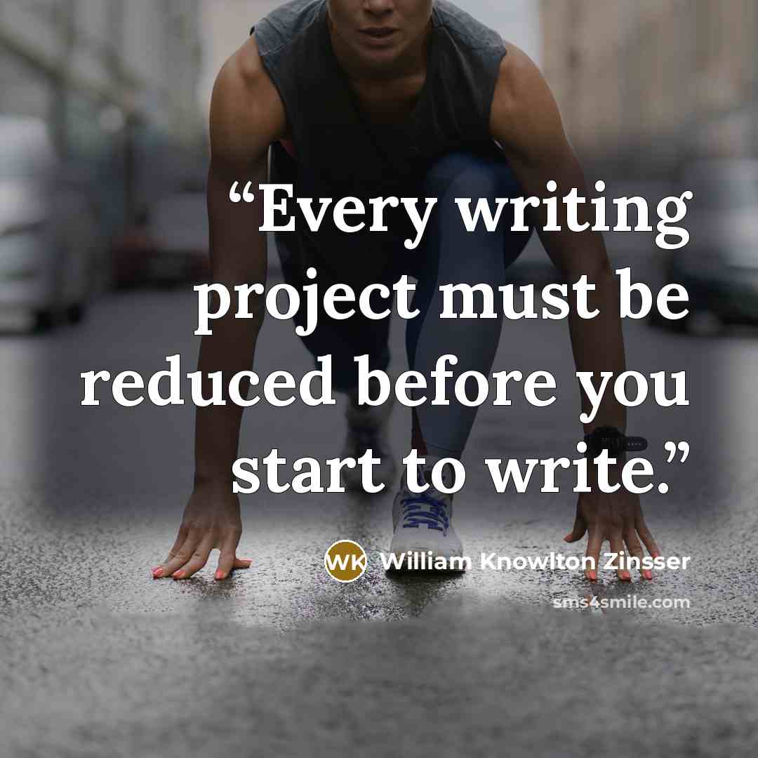 “Every writing project must be reduced before you start to write.” quote by William Knowlton Zinsser