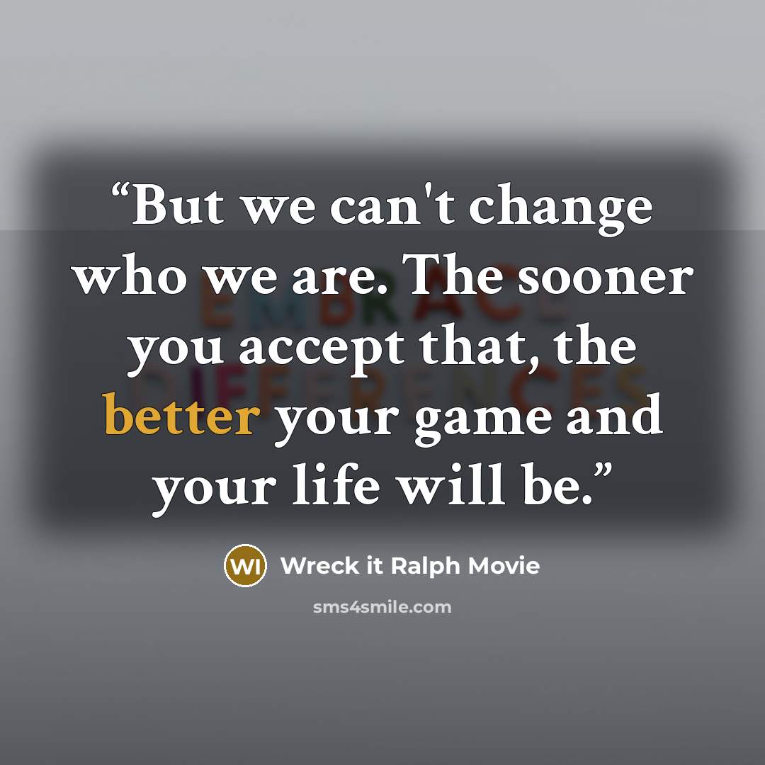“But we can't change who we are. The sooner you accept that, the better your game and your life will be.” quote by Wreck it Ralph Movie