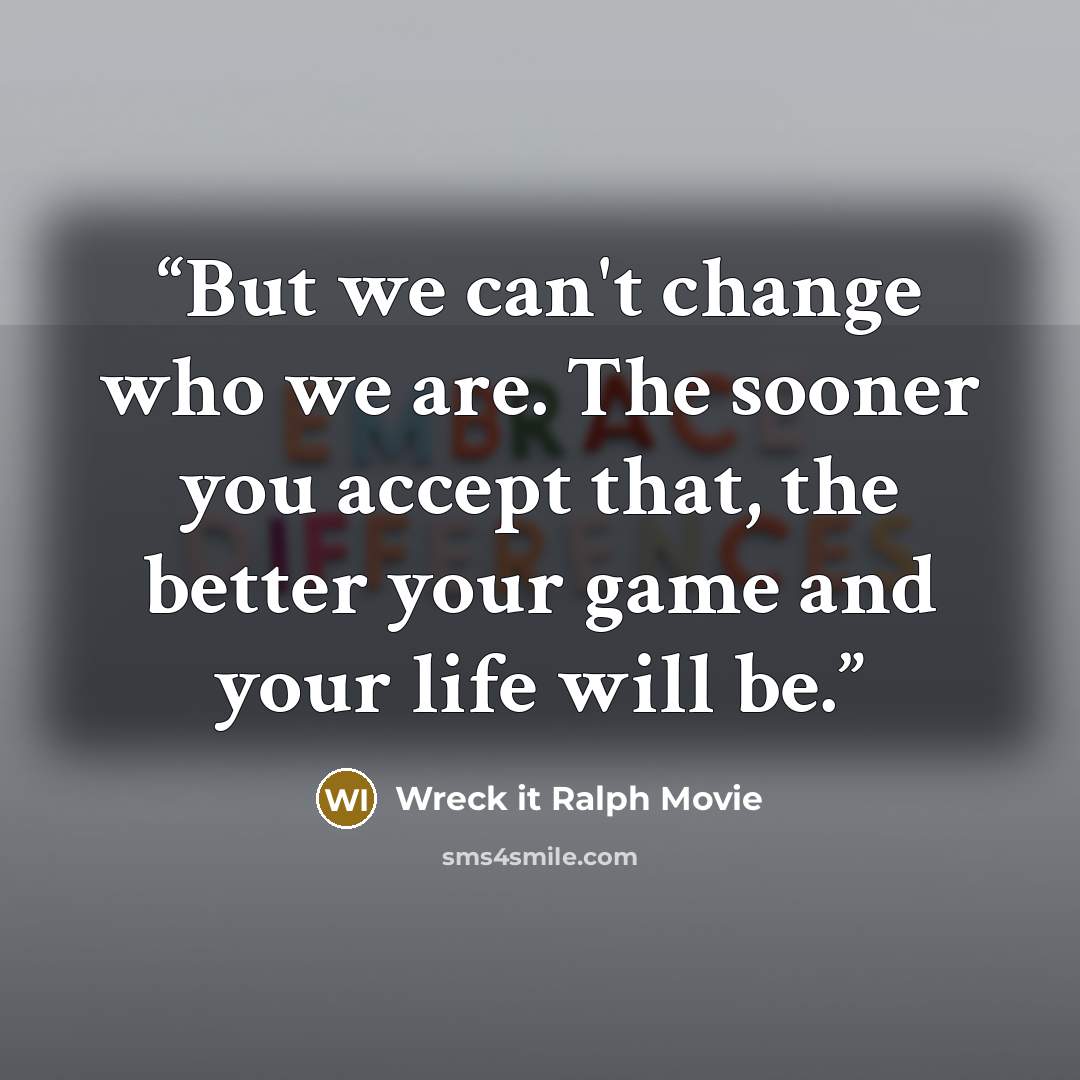 “But we can't change who we are. The sooner you accept that, the better your game and your life will be.” quote by Wreck it Ralph Movie