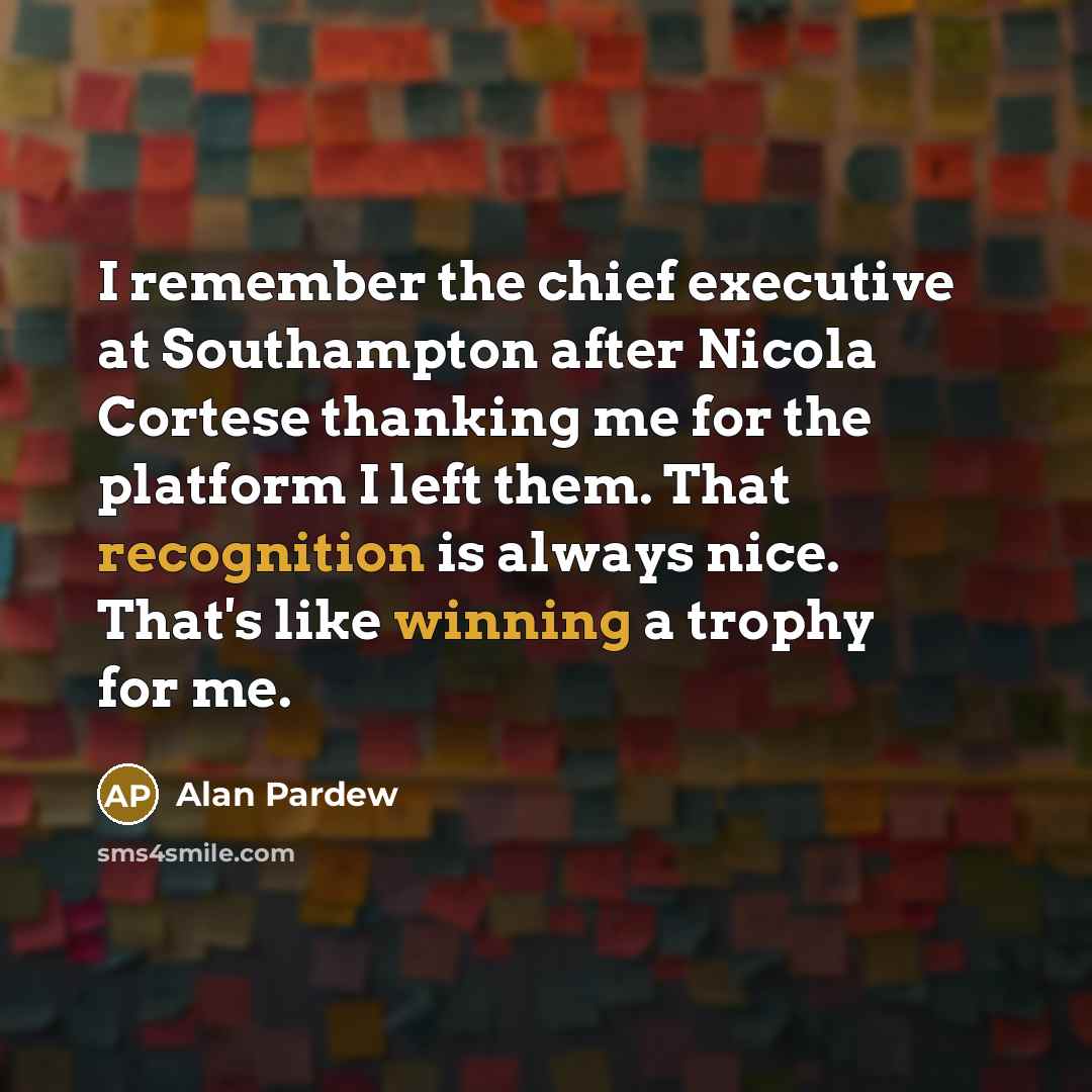 “I remember the chief executive at Southampton after Nicola Cortese thanking me for the platform I left them. That recognition is always nice. That's like winning a trophy for me.” quote by Alan Pardew