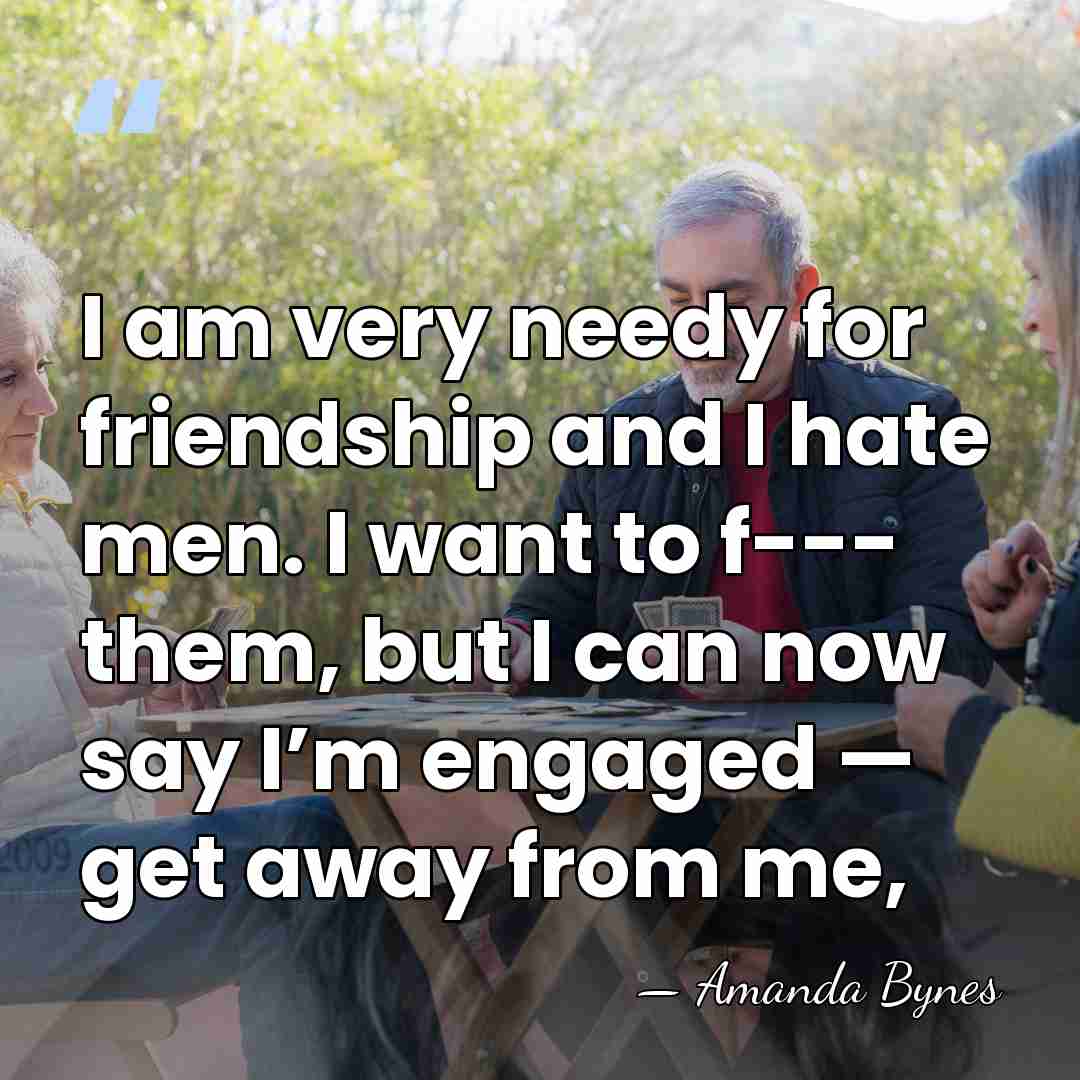 I am very needy for friendship and I hate men. I want&hellip; - Amanda Bynes