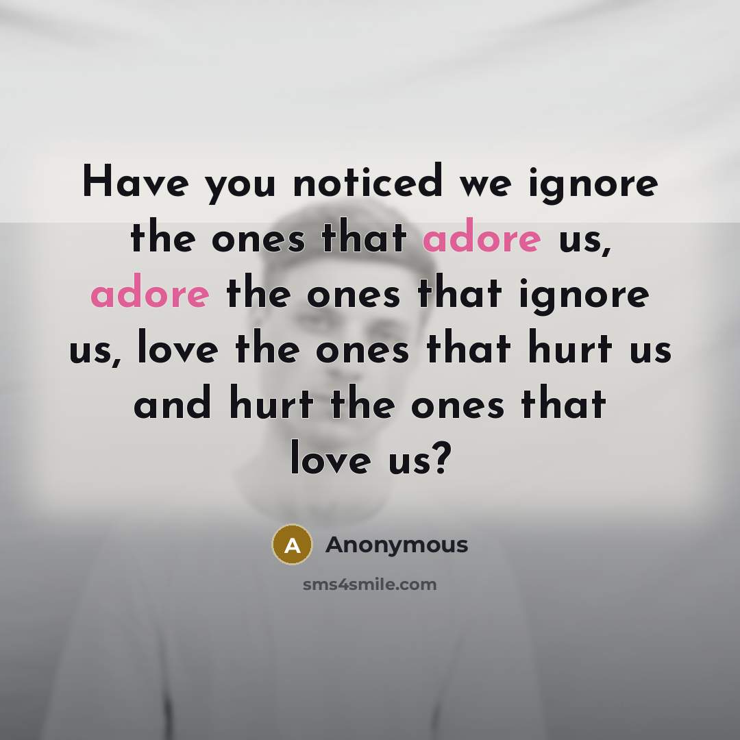 “Have you noticed we ignore the ones that adore us,…” quote by Anonymous