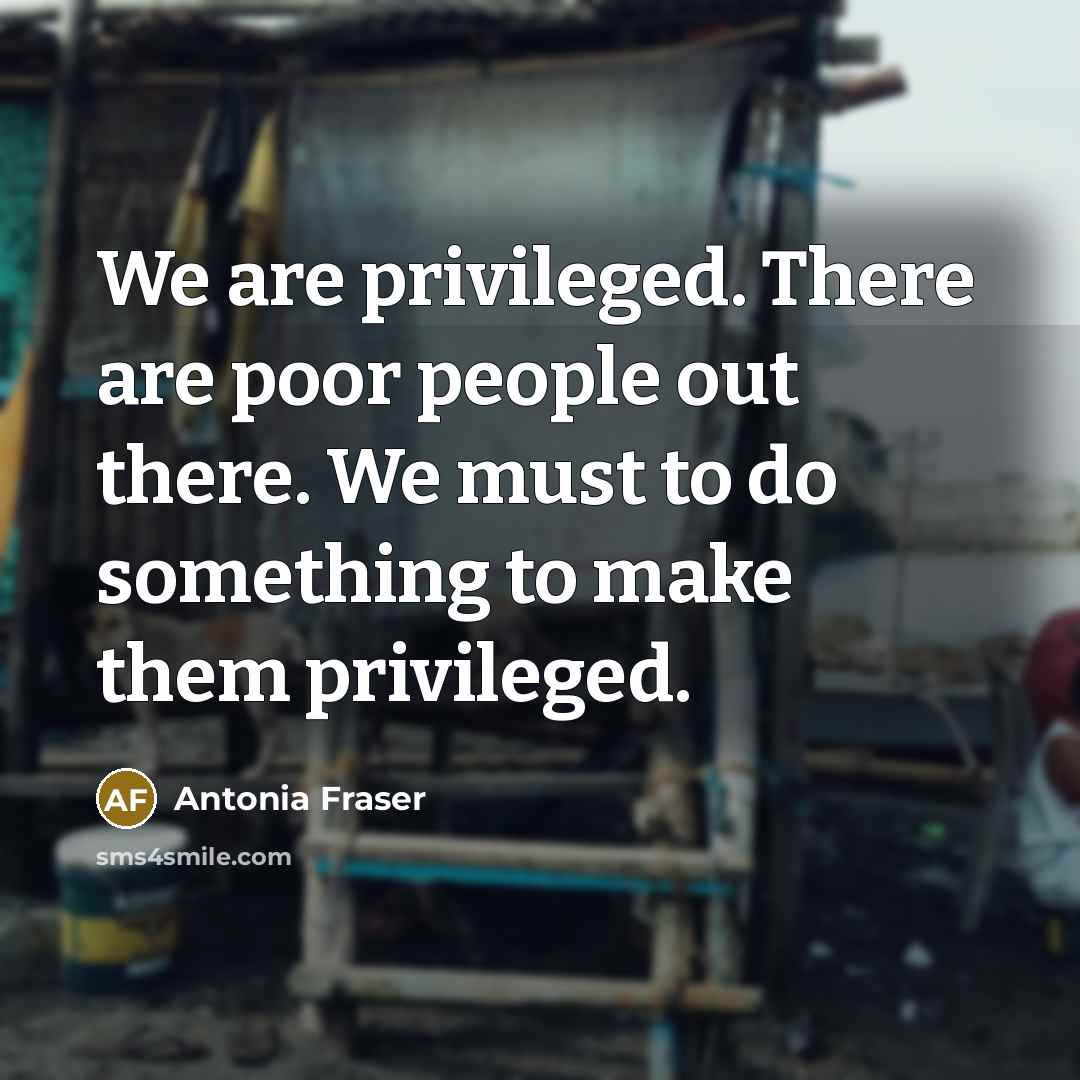 “We are privileged. There are poor people out there. We…” quote by Antonia Fraser