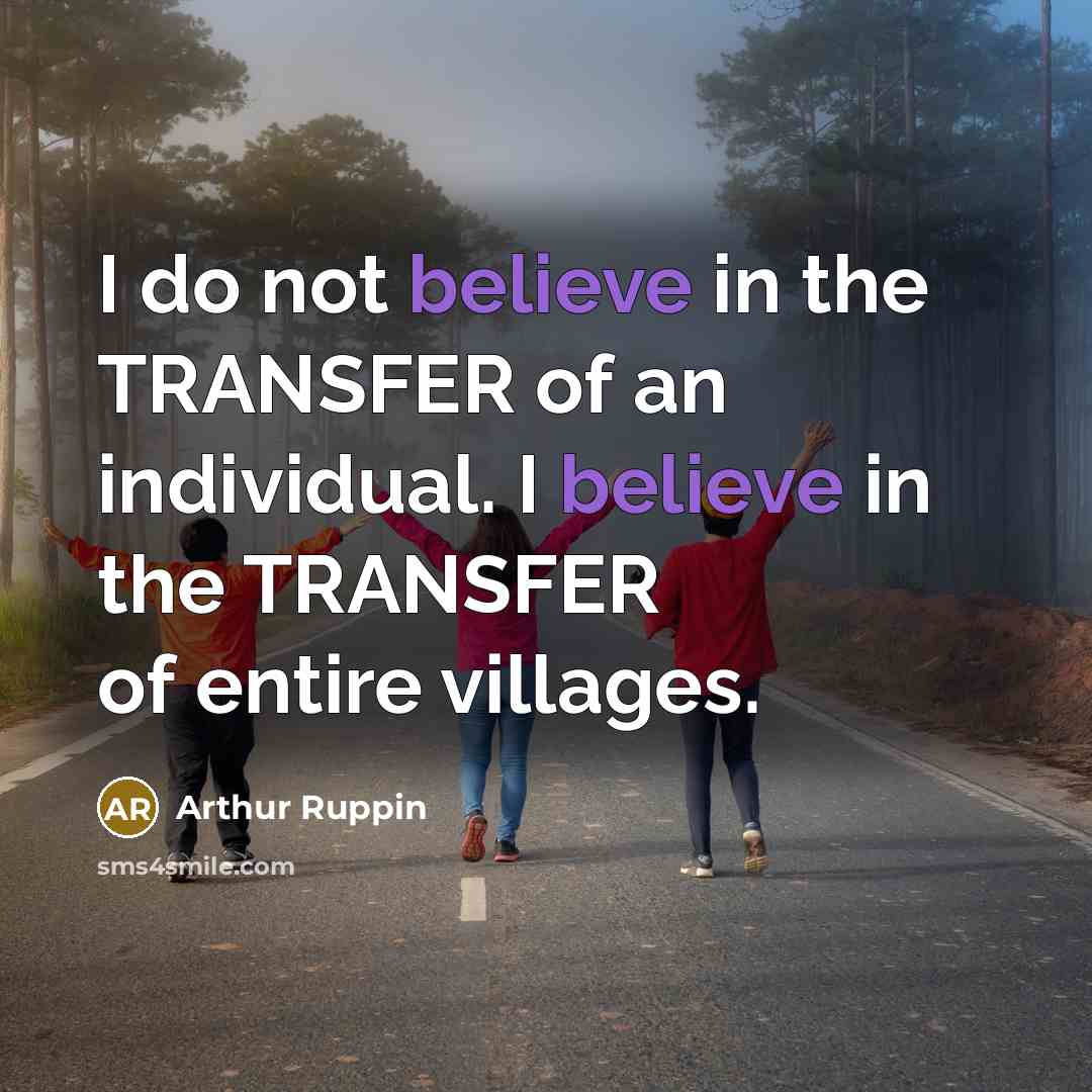 “I do not believe in the TRANSFER of an individual. I believe in the TRANSFER of entire villages.” quote by Arthur Ruppin