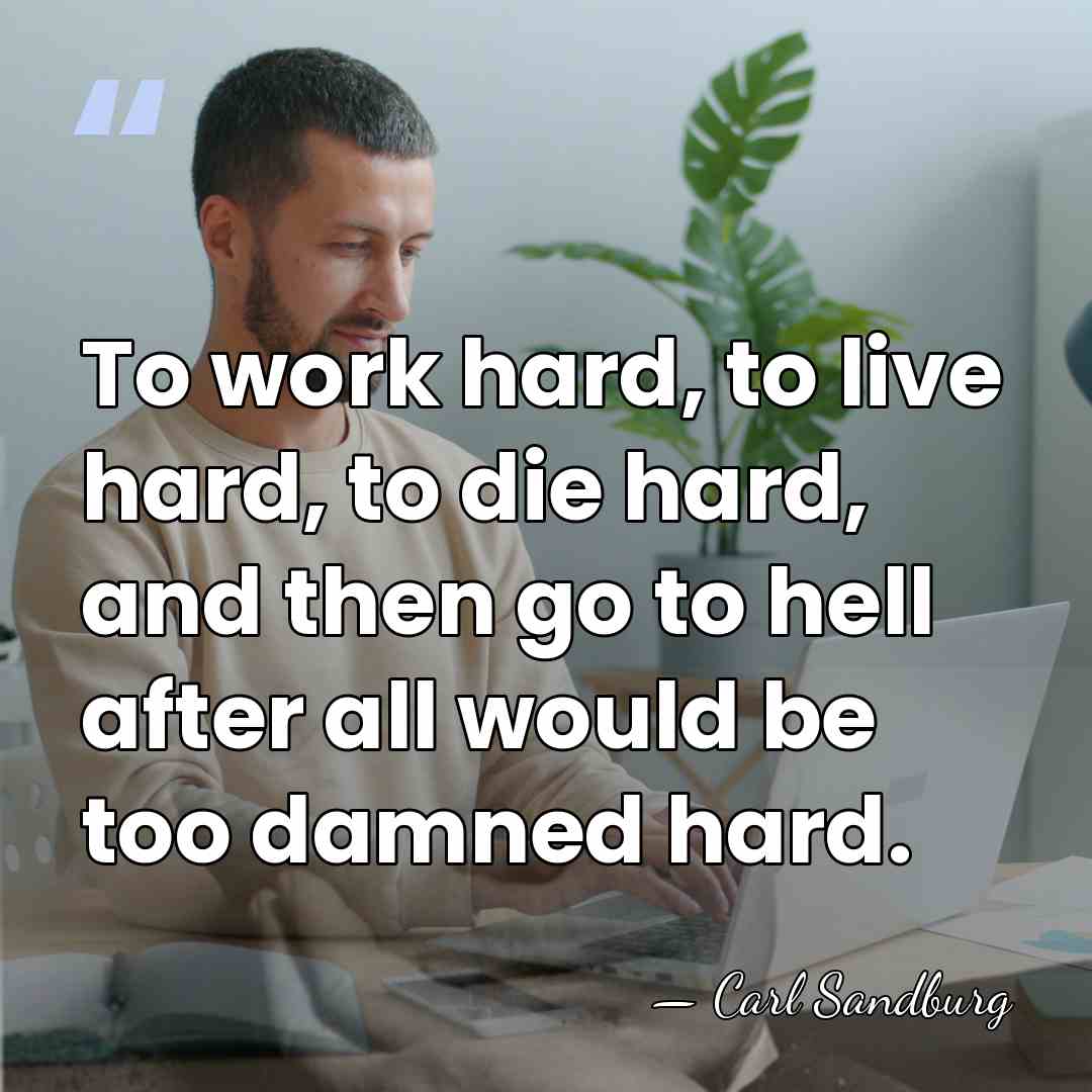 To work hard, to live hard, to die hard, and then go&hellip; - Carl Sandburg