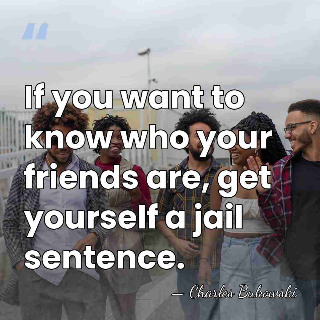If you want to know who your friends are, get yourself a&hellip; - Charles Bukowski