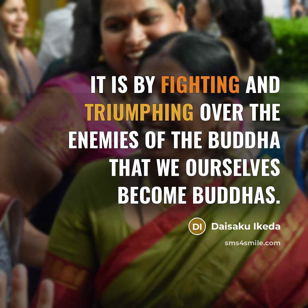 “It is by fighting and triumphing over the enemies of the Buddha that we ourselves become Buddhas.” quote by Daisaku Ikeda