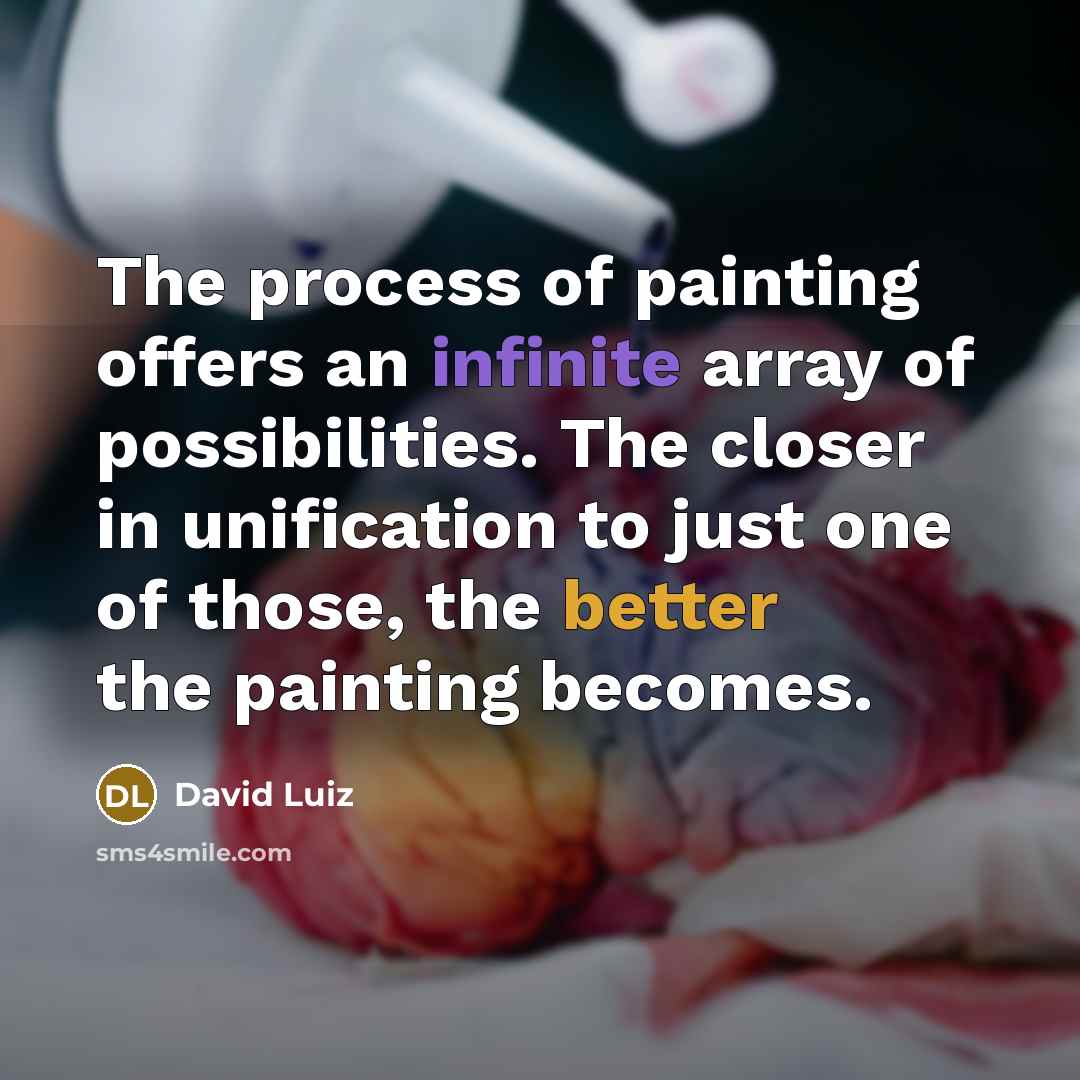 “The process of painting offers an infinite array of possibilities. The closer in unification to just one of those, the better the painting becomes.” quote by David Luiz