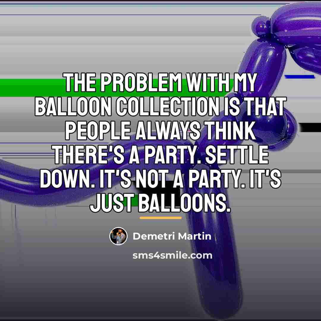 “The problem with my balloon collection is that people always…” quote by Demetri Martin