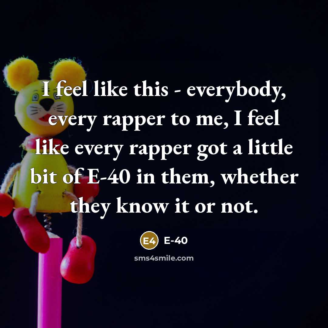 “I feel like this - everybody, every rapper to me,…” quote by E-40