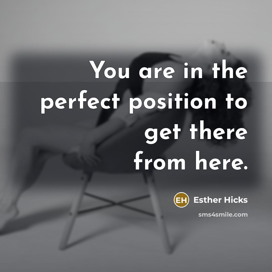 “You are in the perfect position to get there from…” quote by Esther Hicks