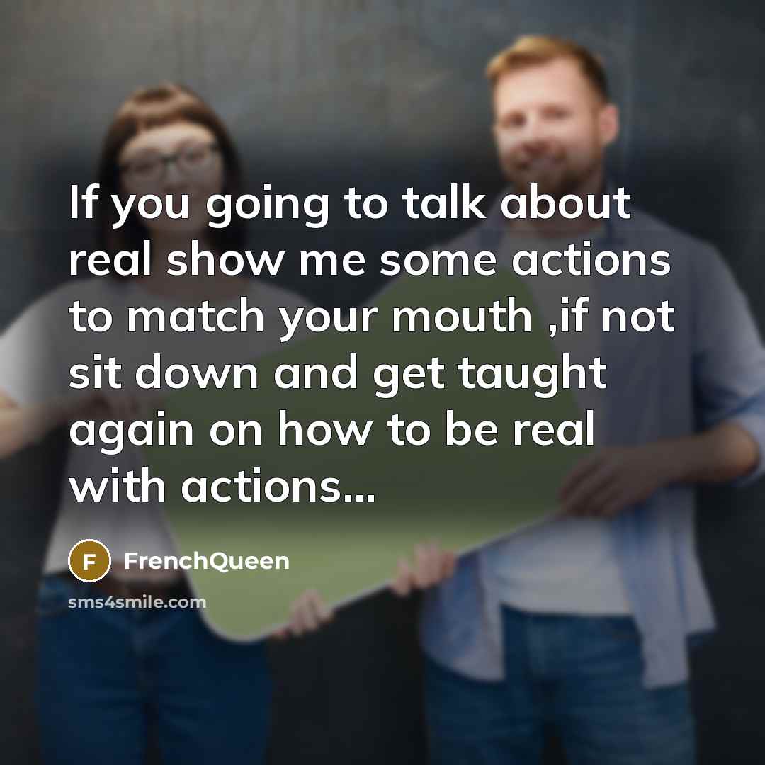 “If you going to talk about real show me some actions to match your mouth ,if not sit down and get taught again on how to be real with actions...” quote by Frenchqueen