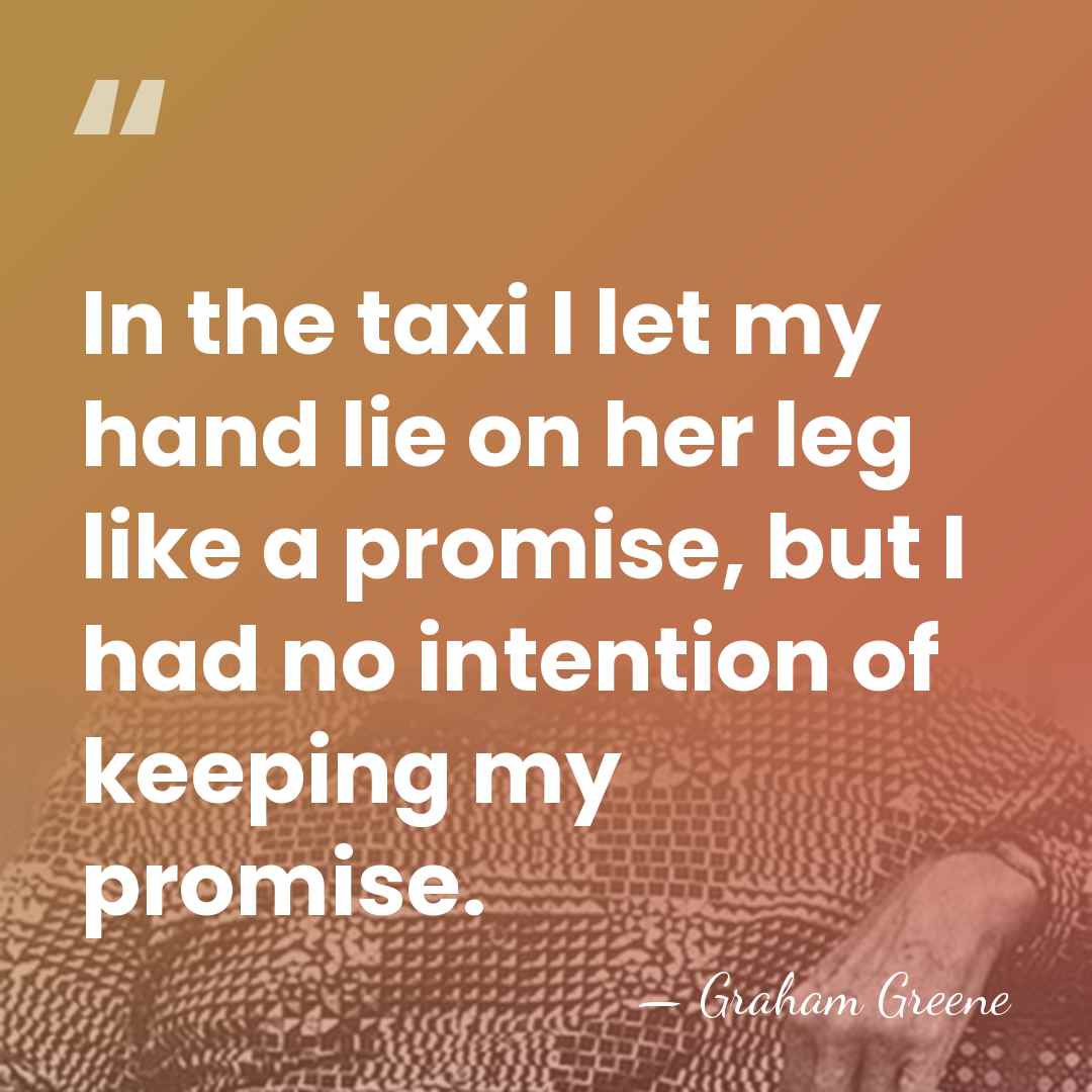 In the taxi I let my hand lie on her leg like&hellip; - Graham Greene