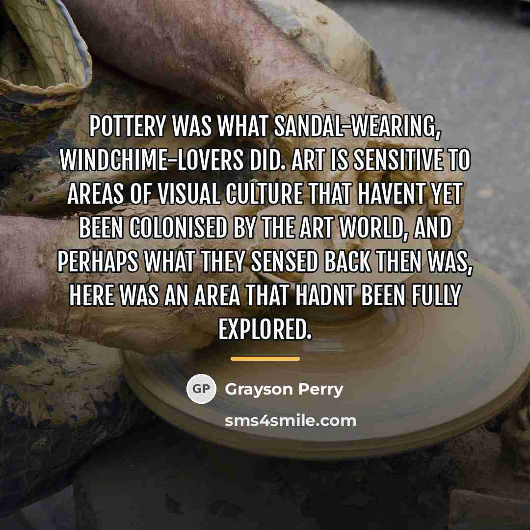 “Pottery was what sandal-wearing, windchime-lovers did. Art is sensitive to…” quote by Grayson Perry