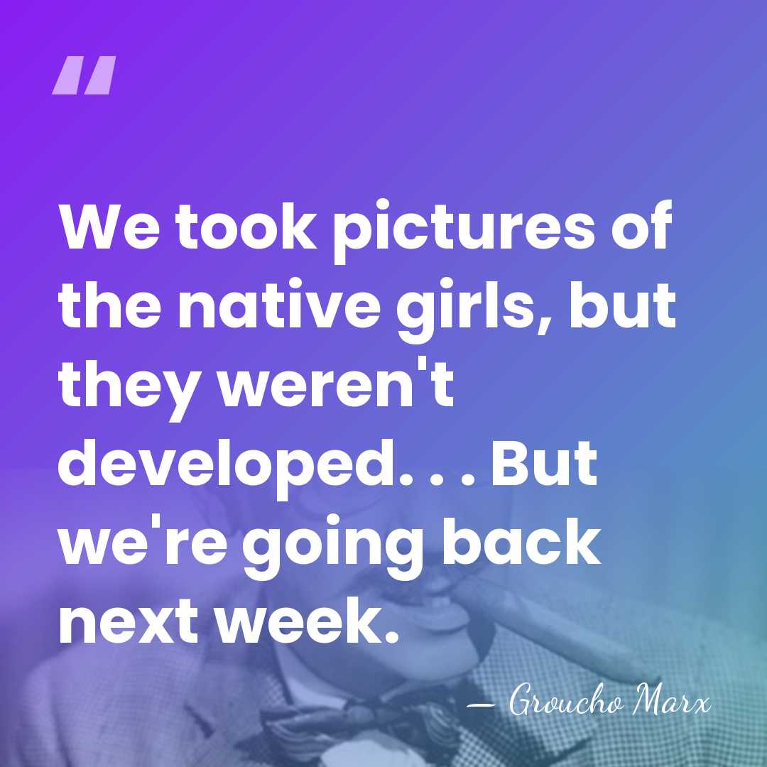 We took pictures of the native girls, but they weren't developed. .&hellip; - Groucho Marx