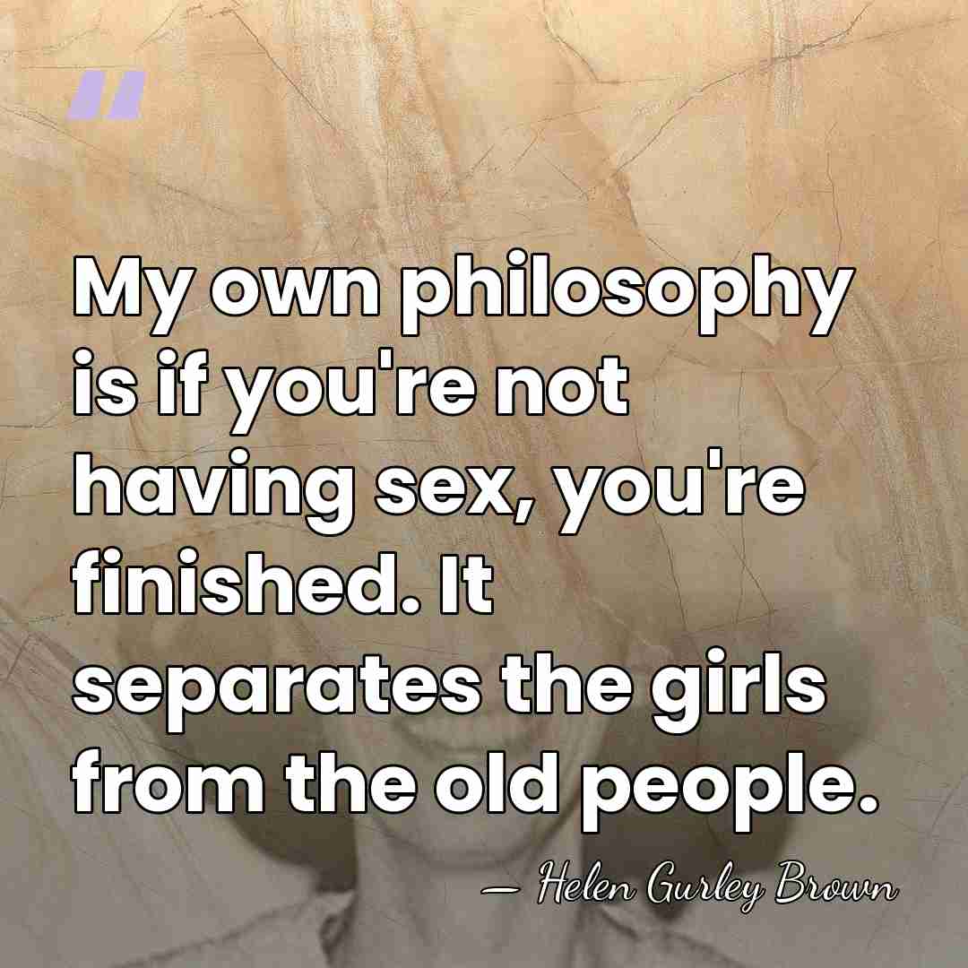 My own philosophy is if you're not having sex, you're finished. It&hellip; - Helen Gurley Brown