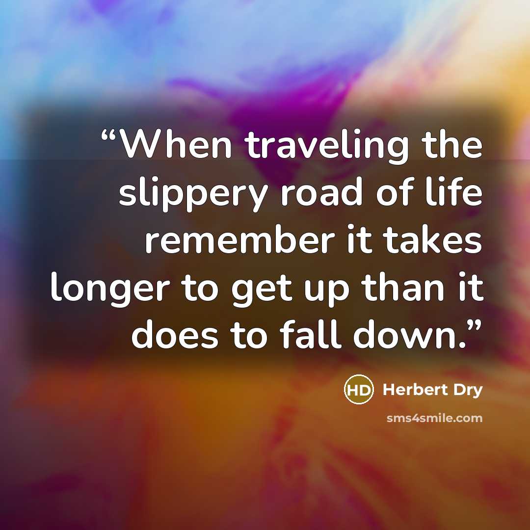 “When traveling the slippery road of life remember it takes longer to get up than it does to fall down.” quote by Herbert Dry