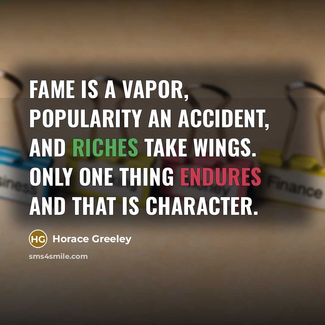 “Fame is a vapor, popularity an accident, and riches take wings. Only one thing endures and that is character.” quote by Horace Greeley