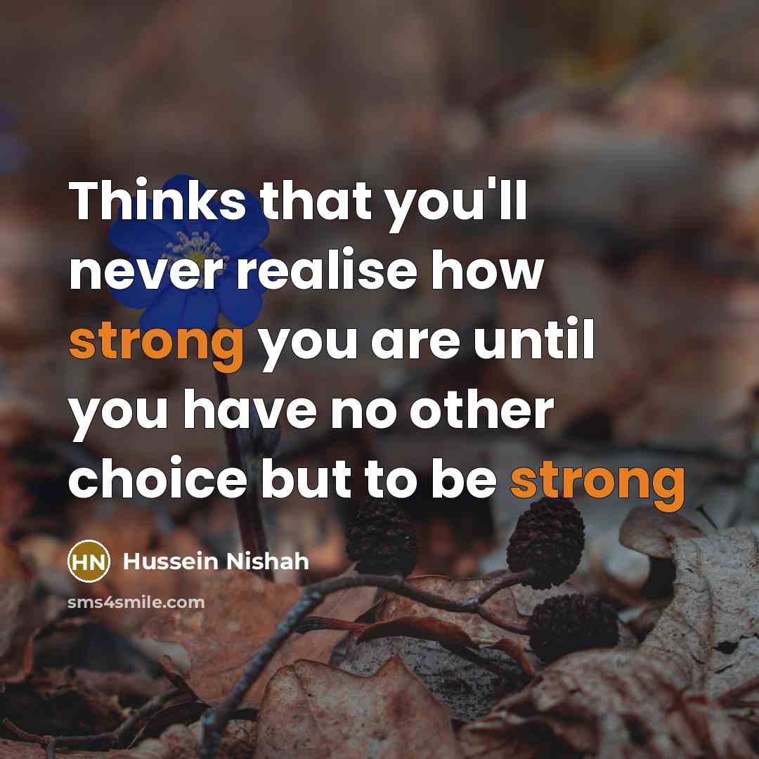 “Thinks that you'll never realise how strong you are until…” quote by Hussein Nishah