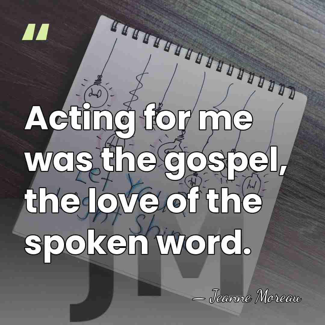 Acting for me was the gospel, the love of the spoken word. - Jeanne Moreau