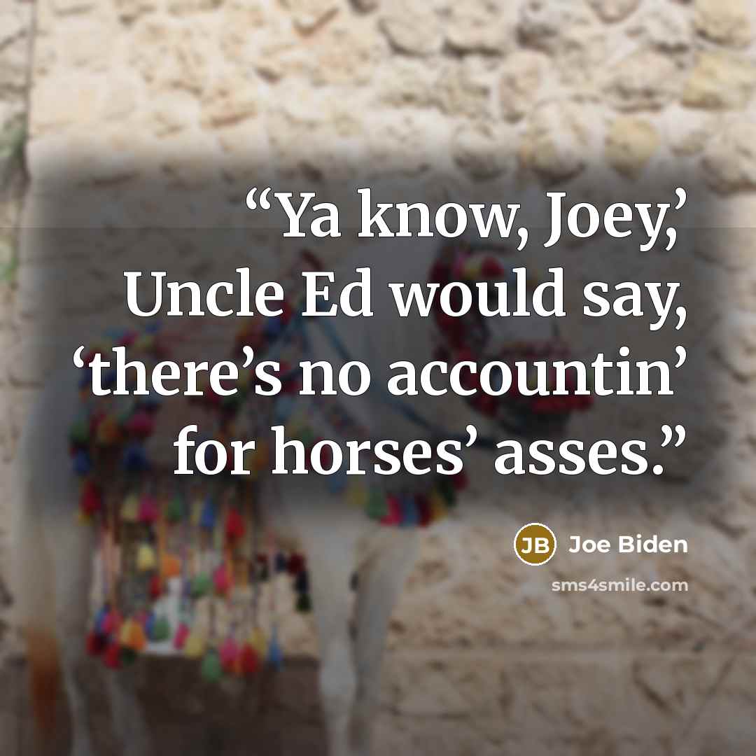 “Ya know, Joey,’ Uncle Ed would say, ‘there’s no accountin’ for horses’ asses.” quote by Joe Biden
