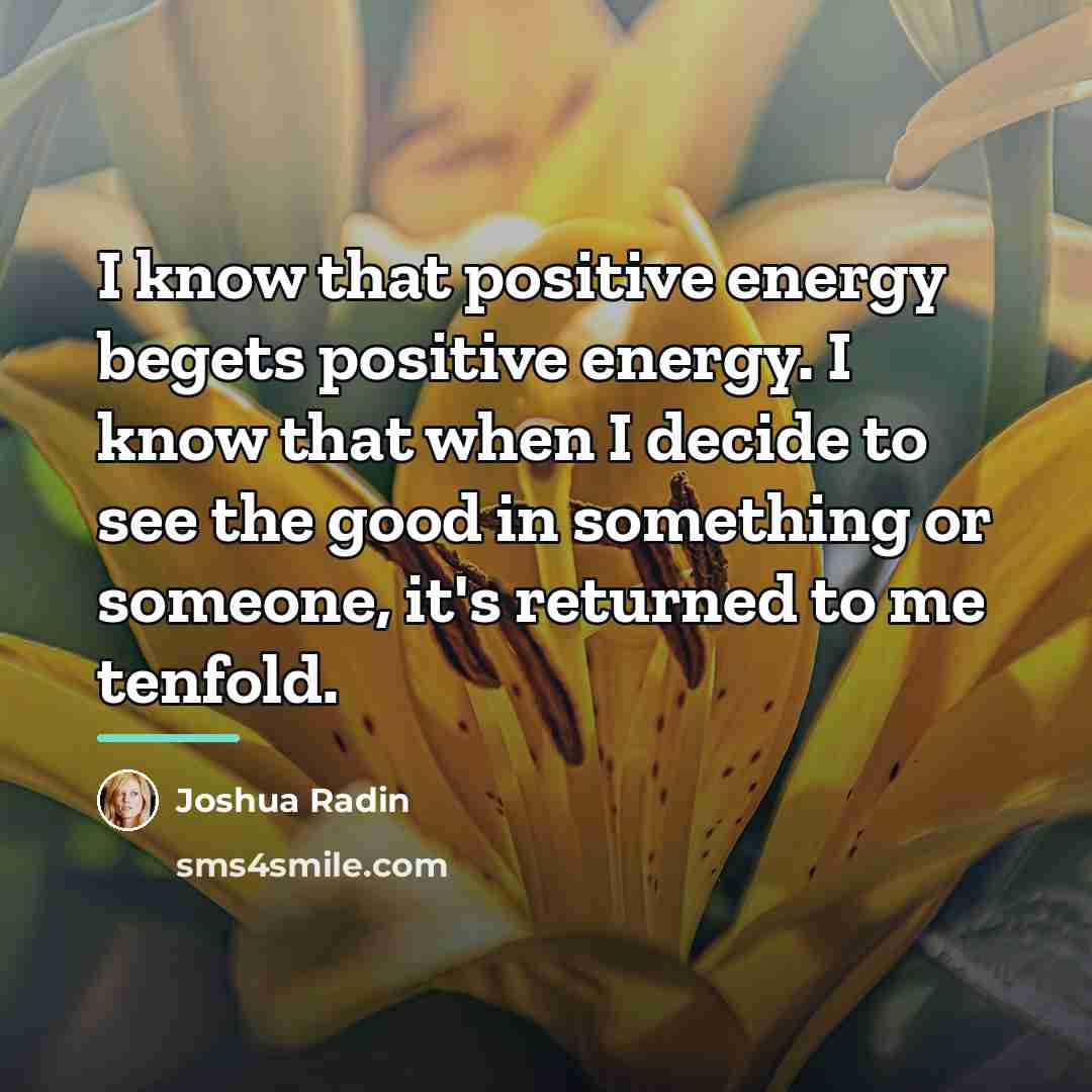 “I know that positive energy begets positive energy. I know…” quote by Joshua Radin