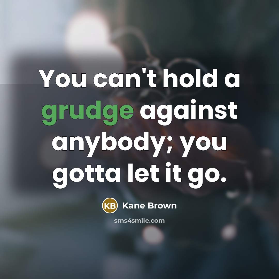 “You can't hold a grudge against anybody; you gotta let…” quote by Kane Brown