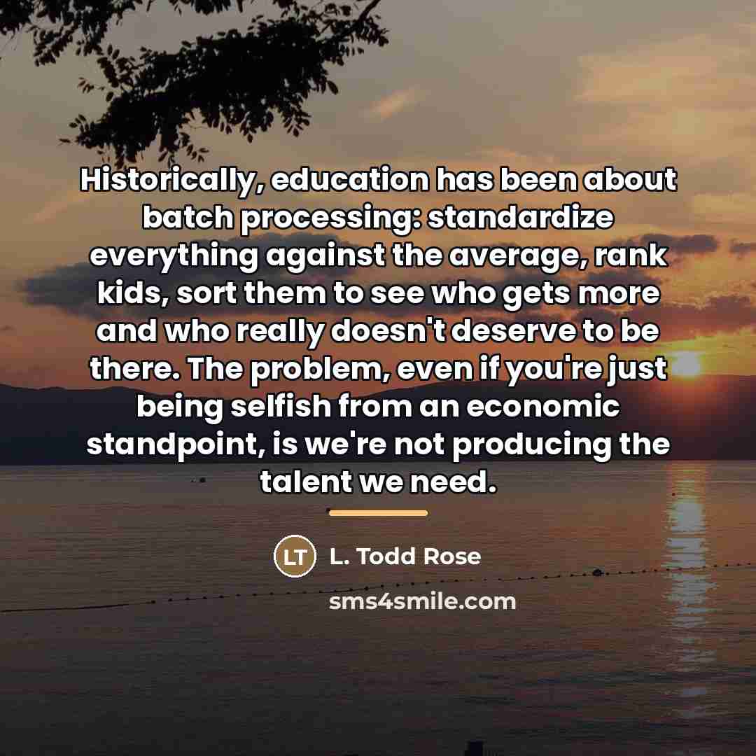 “Historically, education has been about batch processing: standardize everything against…” quote by L. Todd Rose