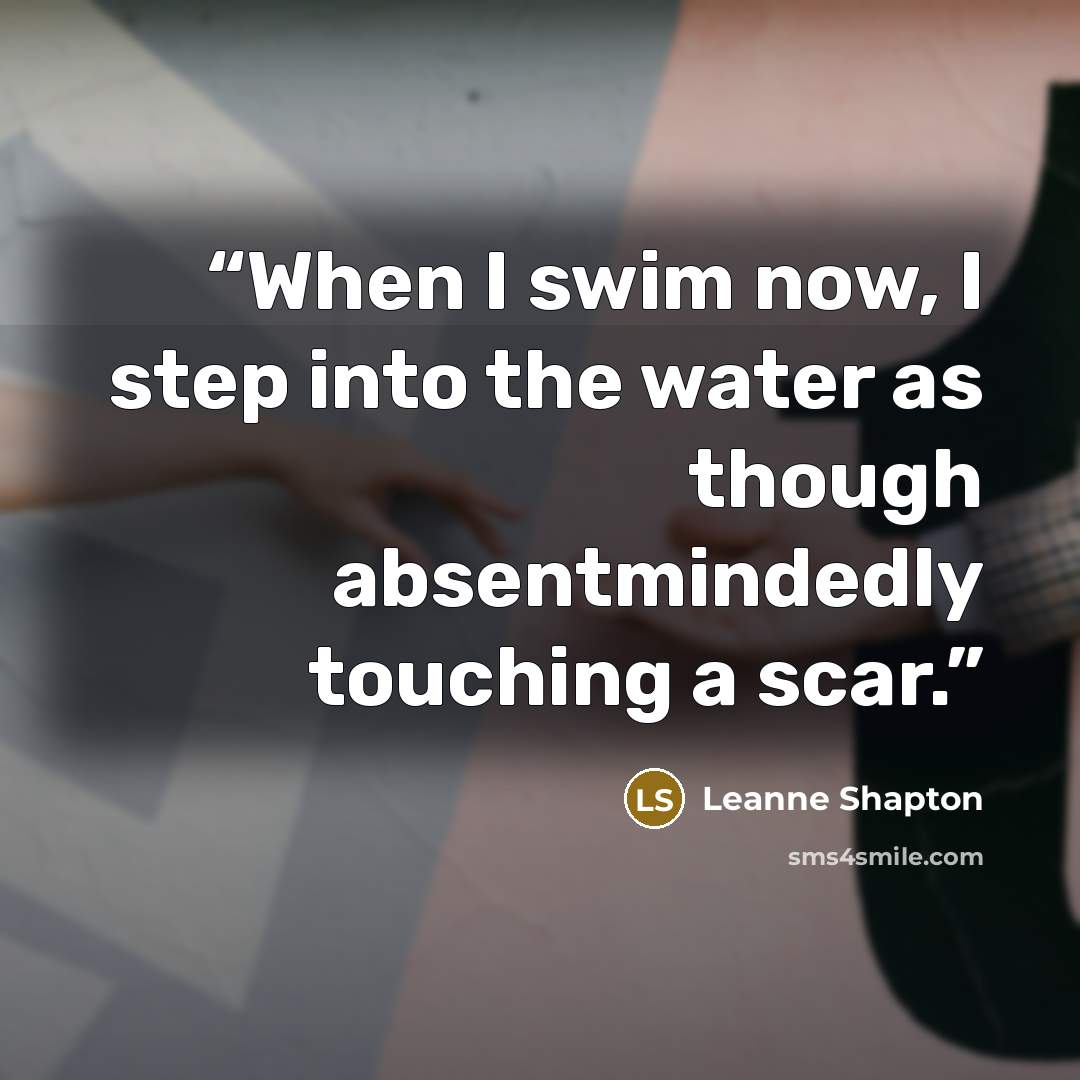 “When I swim now, I step into the water as though absentmindedly touching a scar.” quote by Leanne Shapton